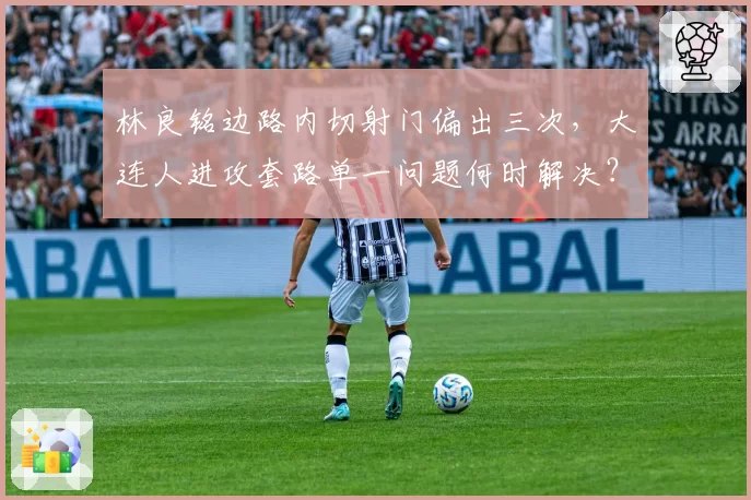 林良铭边路内切射门偏出三次,大连人进攻套路单一问题何时解决?