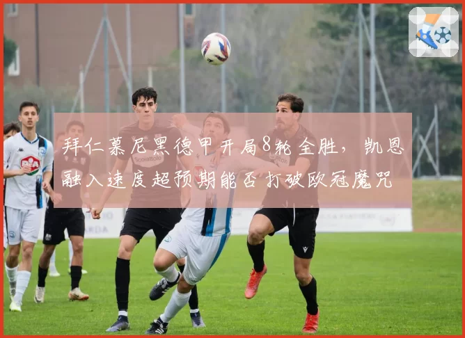 拜仁慕尼黑德甲开局8轮全胜，凯恩融入速度超预期能否打破欧冠魔咒？