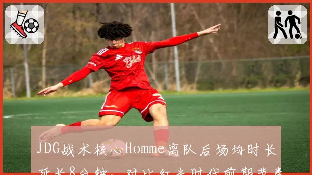 JDG战术核心Homme离队后场均时长延长8分钟，对比红米时代前期节奏崩盘率激增三成