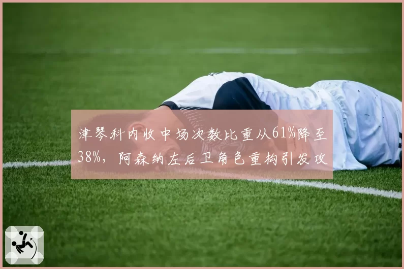 津琴科内收中场次数比重从61%降至38%，阿森纳左后卫角色重构引发攻守平衡论战