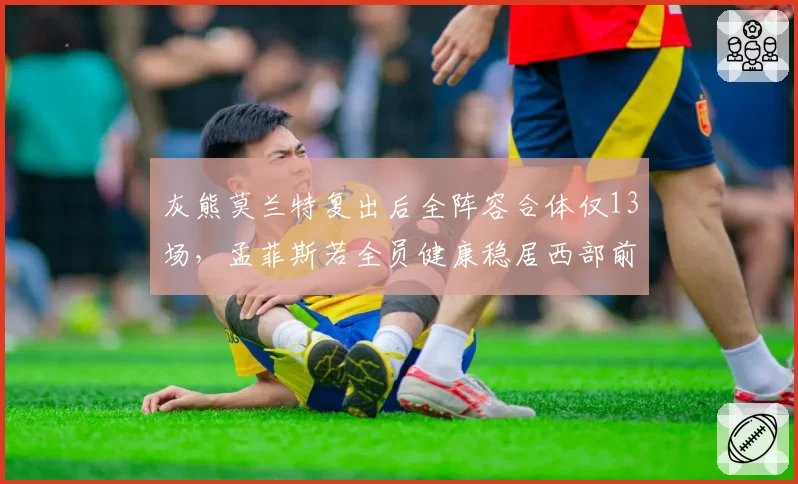灰熊莫兰特复出后全阵容合体仅13场，孟菲斯若全员健康稳居西部前四