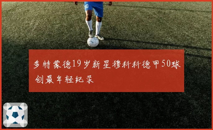 多特蒙德19岁新星穆科科德甲50球 创最年轻纪录