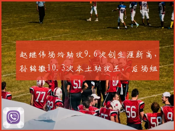 赵继伟场均助攻9.6次创生涯新高，孙铭徽10.3次本土助攻王，后场组织核心争冠胜负手