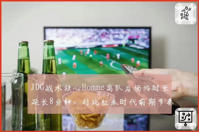 JDG战术核心Homme离队后场均时长延长8分钟,对比红米时代前期节奏崩盘率激增三成