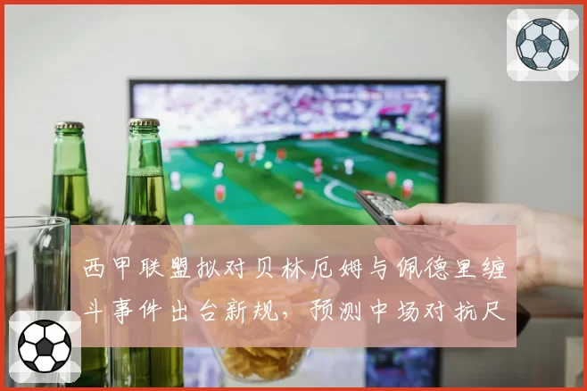 西甲联盟拟对贝林厄姆与佩德里缠斗事件出台新规，预测中场对抗尺度收紧