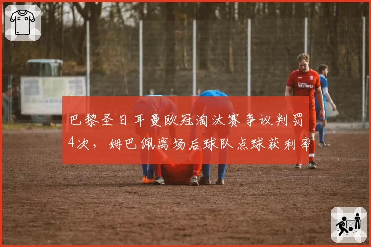 巴黎圣日耳曼欧冠淘汰赛争议判罚4次，姆巴佩离场后球队点球获利率降50%