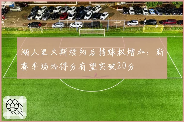 湖人里夫斯续约后持球权增加,新赛季场均得分有望突破20分