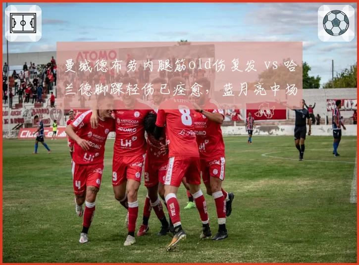 曼城德布劳内腿筋old伤复发 vs 哈兰德脚踝轻伤已痊愈,蓝月亮中场vs锋线核心伤病管理对比