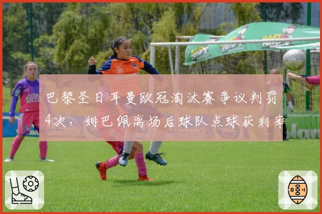巴黎圣日耳曼欧冠淘汰赛争议判罚4次,姆巴佩离场后球队点球获利率降50%