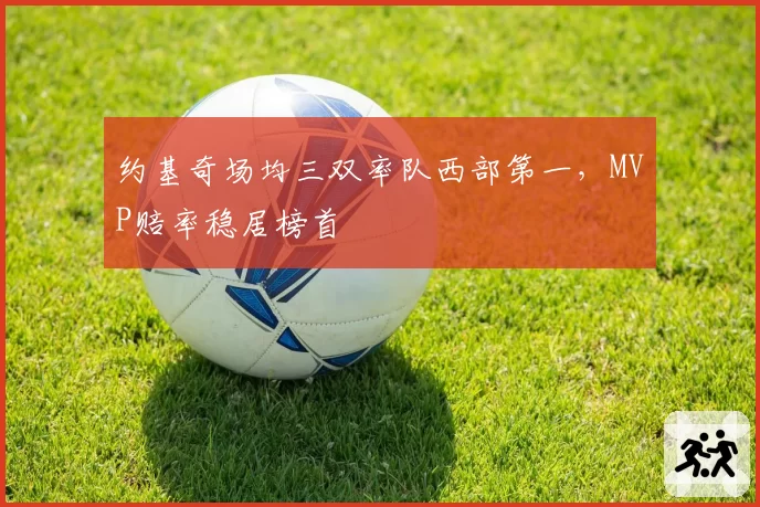 约基奇场均三双率队西部第一，MVP赔率稳居榜首