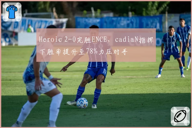 Heroic 2-0完胜ENCE，cadiaN指挥下胜率提升至78%力压对手
