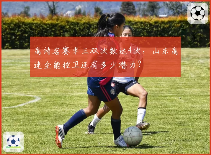 高诗岩赛季三双次数达4次，山东高速全能控卫还有多少潜力？