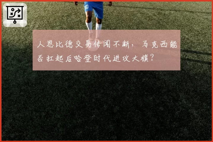 人恩比德交易传闻不断，马克西能否扛起后哈登时代进攻大旗？