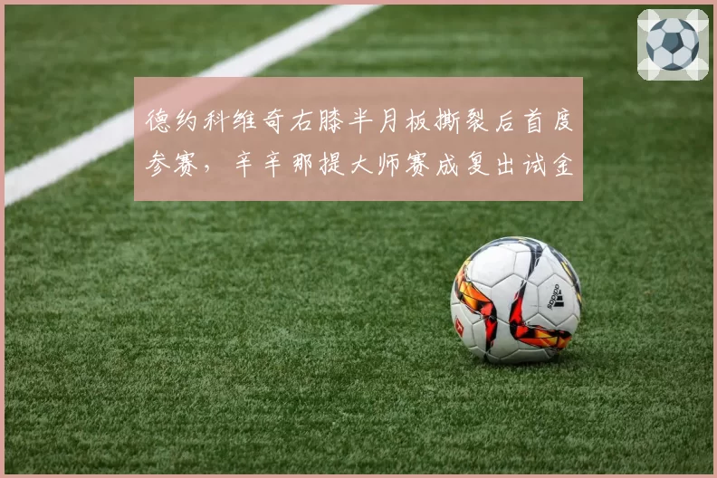 德约科维奇右膝半月板撕裂后首度参赛，辛辛那提大师赛成复出试金石
