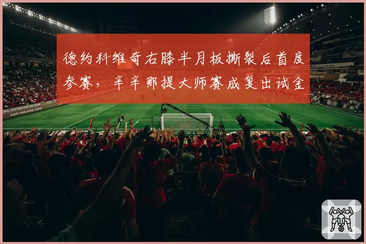 德约科维奇右膝半月板撕裂后首度参赛，辛辛那提大师赛成复出试金石