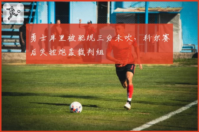 勇士库里被犯规三分未吹，科尔赛后失控炮轰裁判组