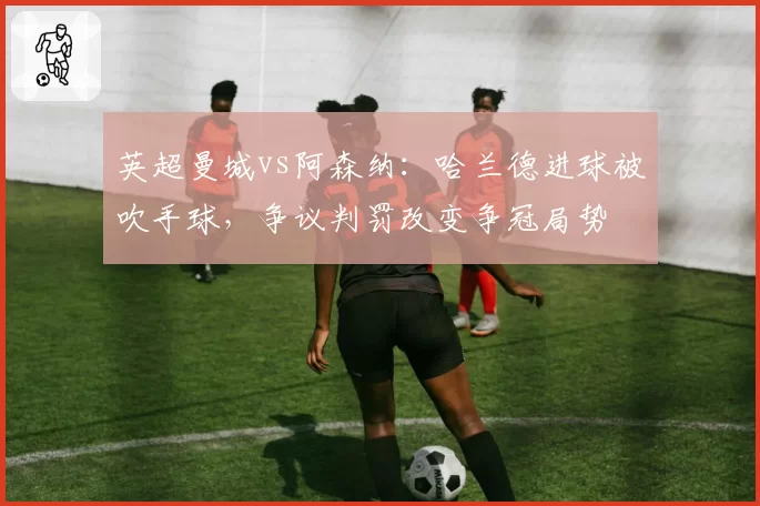 英超曼城vs阿森纳：哈兰德进球被吹手球，争议判罚改变争冠局势