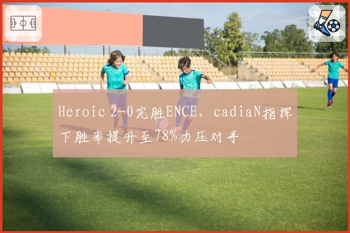 Heroic 2-0完胜ENCE，cadiaN指挥下胜率提升至78%力压对手