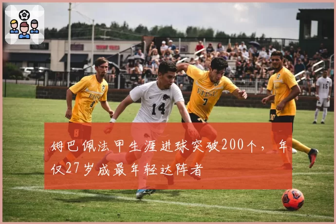 姆巴佩法甲生涯进球突破200个，年仅27岁成最年轻达阵者