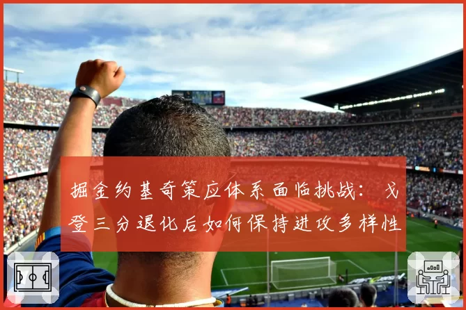 掘金约基奇策应体系面临挑战：戈登三分退化后如何保持进攻多样性？