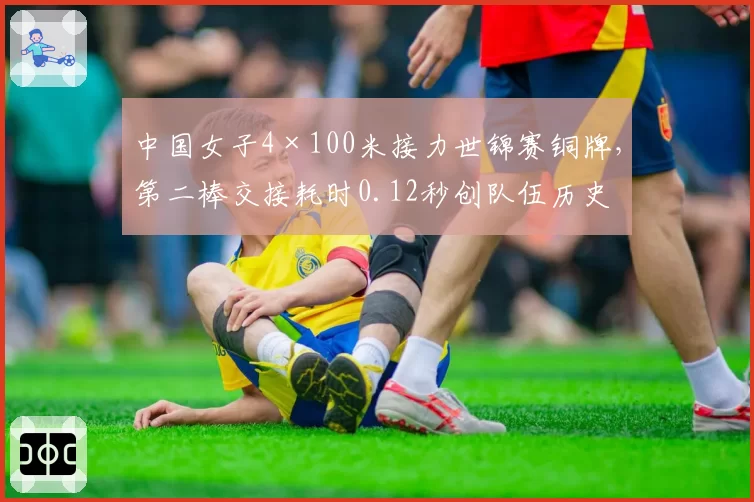 中国女子4×100米接力世锦赛铜牌,第二棒交接耗时0.12秒创队伍历史最快