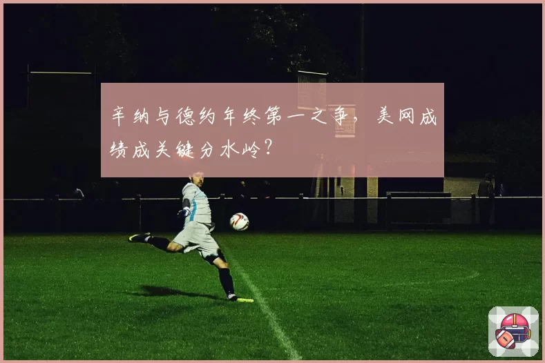 辛纳与德约年终第一之争,美网成绩成关键分水岭?