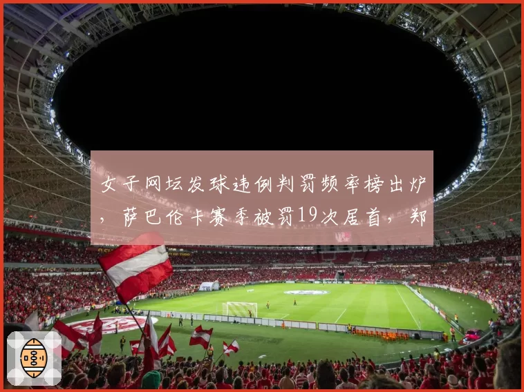 女子网坛发球违例判罚频率榜出炉，萨巴伦卡赛季被罚19次居首，郑钦文仅3次列倒数第二