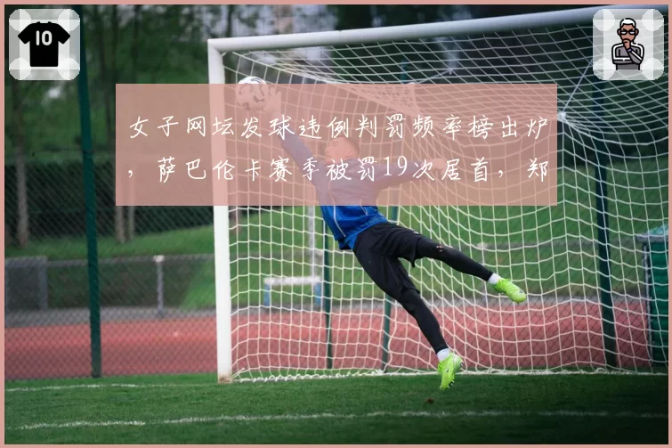 女子网坛发球违例判罚频率榜出炉，萨巴伦卡赛季被罚19次居首，郑钦文仅3次列倒数第二