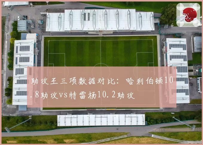 助攻王三项数据对比：哈利伯顿10.8助攻vs特雷杨10.2助攻