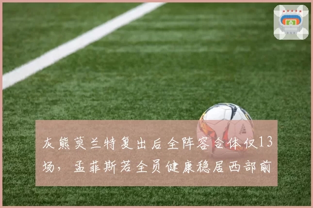 灰熊莫兰特复出后全阵容合体仅13场，孟菲斯若全员健康稳居西部前四