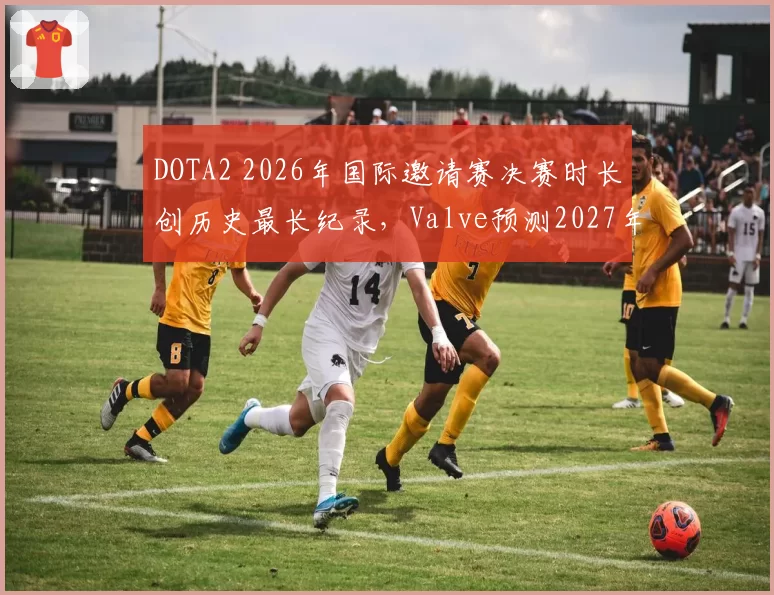 DOTA2 2026年国际邀请赛决赛时长创历史最长纪录，Valve预测2027年将引入新赛制减少拖沓