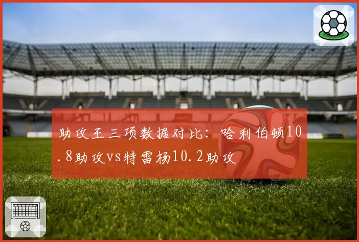 助攻王三项数据对比：哈利伯顿10.8助攻vs特雷杨10.2助攻