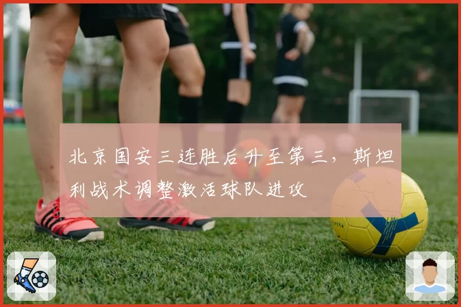 北京国安三连胜后升至第三，斯坦利战术调整激活球队进攻