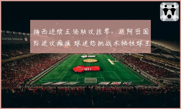 梅西连续五场助攻挂零，迈阿密国际进攻瘫痪 球迷怒批战术牺牲球王