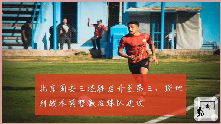 北京国安三连胜后升至第三,斯坦利战术调整激活球队进攻