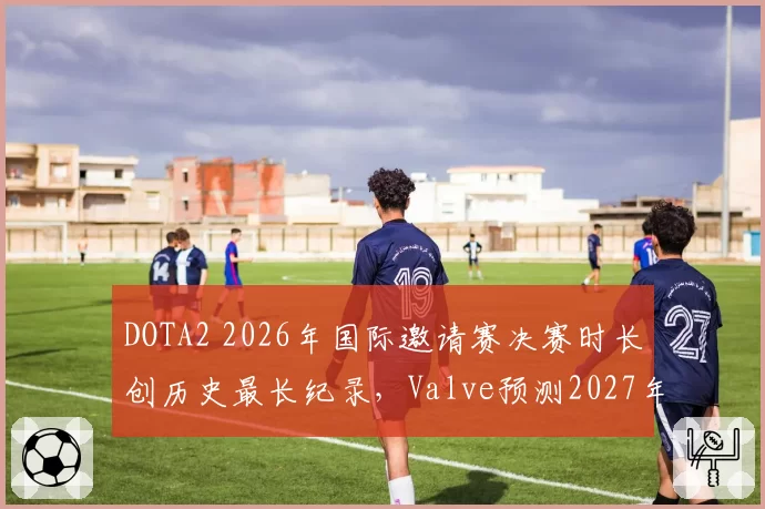 DOTA2 2026年国际邀请赛决赛时长创历史最长纪录,Valve预测2027年将引入新赛制减少拖沓