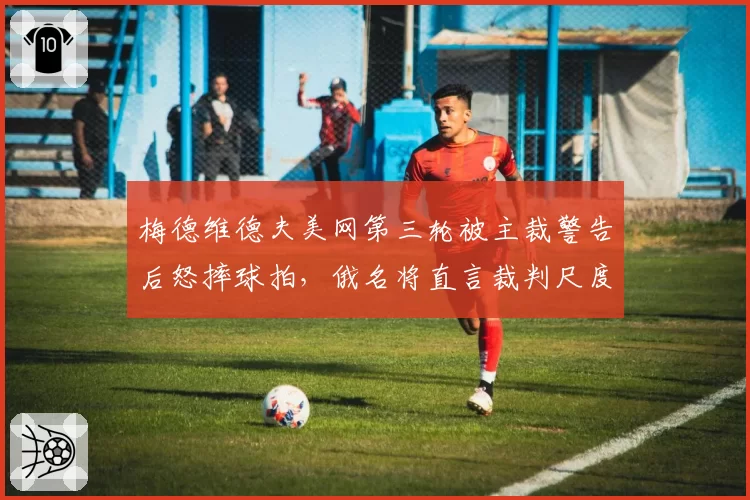 梅德维德夫美网第三轮被主裁警告后怒摔球拍，俄名将直言裁判尺度“双标到荒谬”__br_