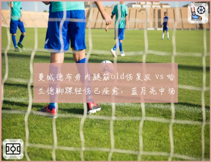 曼城德布劳内腿筋old伤复发 vs 哈兰德脚踝轻伤已痊愈，蓝月亮中场vs锋线核心伤病管理对比