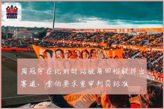 周冠宇在比利时站被角田裕毅挤出赛道，索伯要求重审判罚标准
