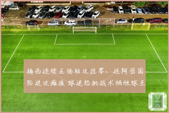 梅西连续五场助攻挂零，迈阿密国际进攻瘫痪 球迷怒批战术牺牲球王