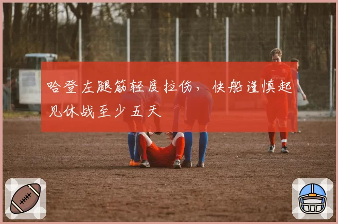 哈登左腿筋轻度拉伤，快船谨慎起见休战至少五天
