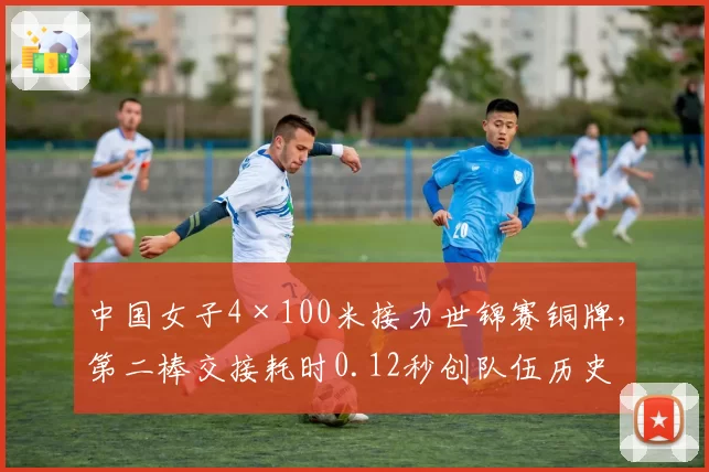 中国女子4×100米接力世锦赛铜牌，第二棒交接耗时0.12秒创队伍历史最快
