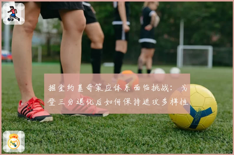 掘金约基奇策应体系面临挑战:戈登三分退化后如何保持进攻多样性?